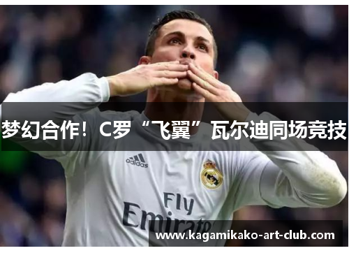 梦幻合作！C罗“飞翼”瓦尔迪同场竞技