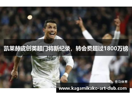 凯莱赫或创英超门将新纪录，转会费超过1800万镑