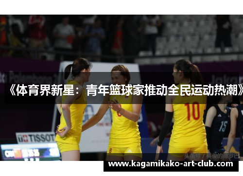 《体育界新星：青年篮球家推动全民运动热潮》