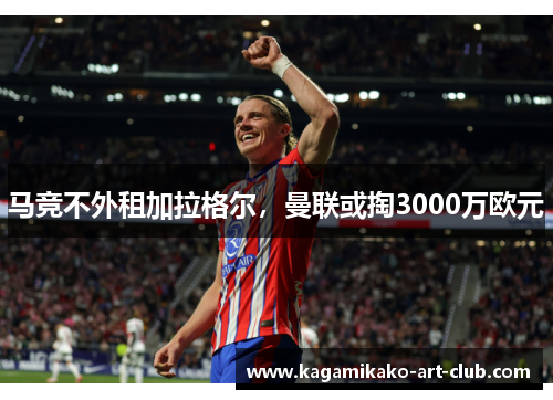 马竞不外租加拉格尔，曼联或掏3000万欧元
