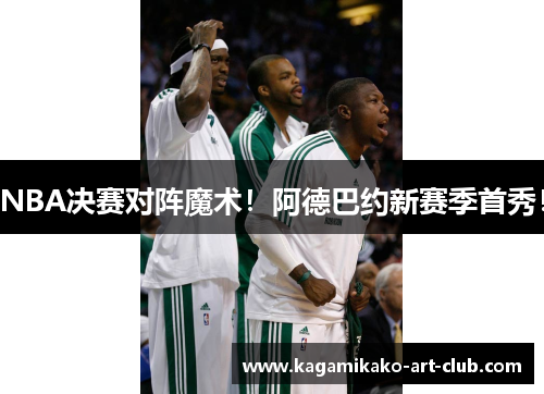 NBA决赛对阵魔术！阿德巴约新赛季首秀！